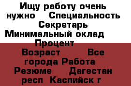 Ищу работу очень нужно! › Специальность ­ Секретарь › Минимальный оклад ­ 50 000 › Процент ­ 30 000 › Возраст ­ 18 - Все города Работа » Резюме   . Дагестан респ.,Каспийск г.